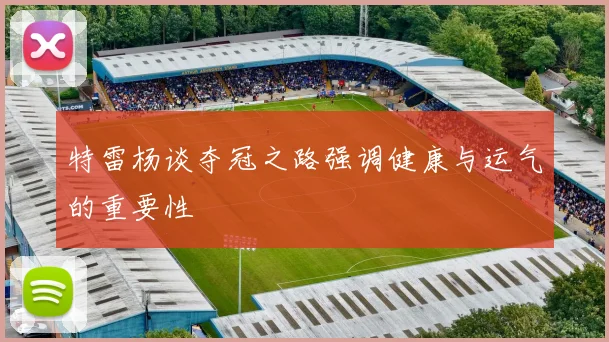 特雷杨谈夺冠之路强调健康与运气的重要性