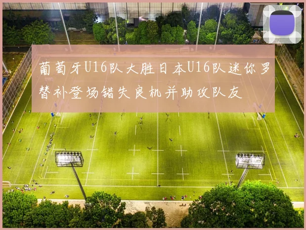 葡萄牙U16队大胜日本U16队迷你罗替补登场错失良机并助攻队友