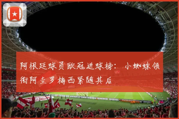 阿根廷球员欧冠进球榜：小蜘蛛领衔阿圭罗梅西紧随其后