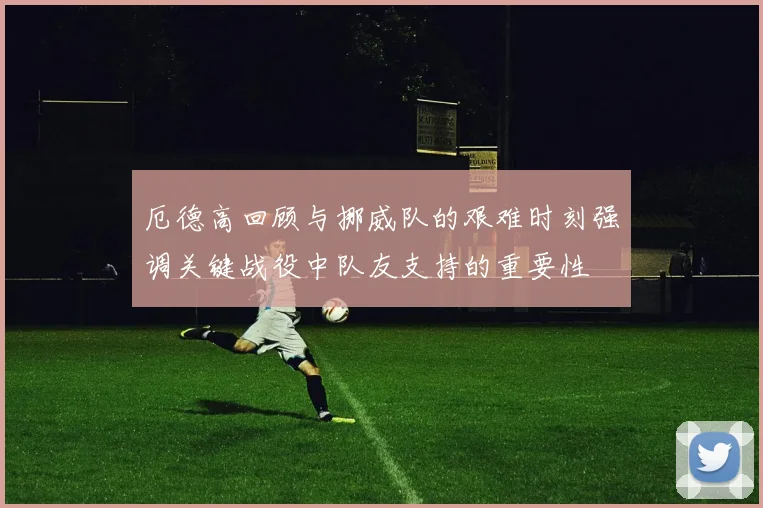 厄德高回顾与挪威队的艰难时刻强调关键战役中队友支持的重要性