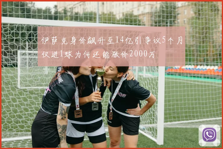 伊萨克身价飙升至14亿引争议5个月仅进1球为何还能涨价2000万