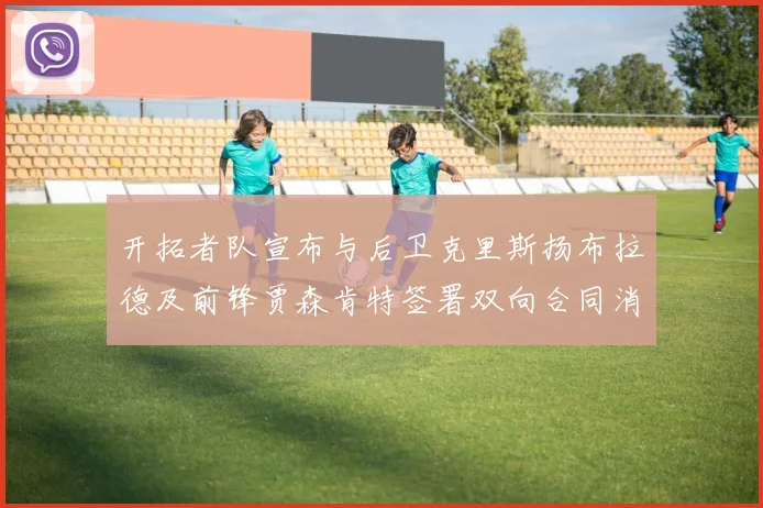 开拓者队宣布与后卫克里斯扬布拉德及前锋贾森肯特签署双向合同消息