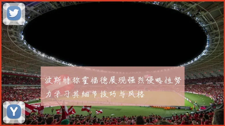波斯特称霍福德展现强烈侵略性努力学习其细节技巧与风格