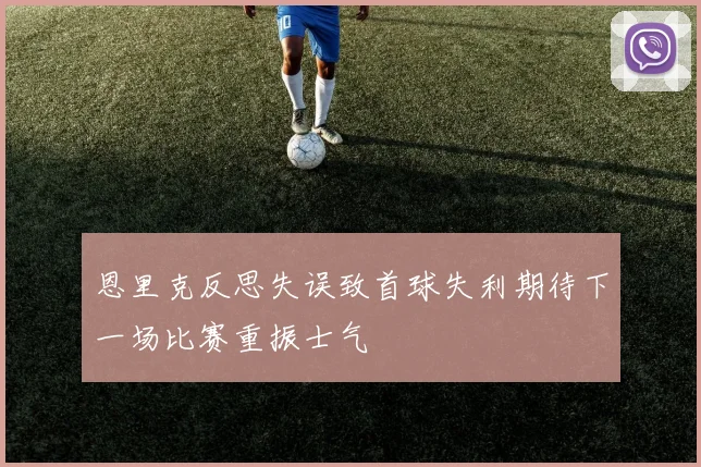恩里克反思失误致首球失利期待下一场比赛重振士气