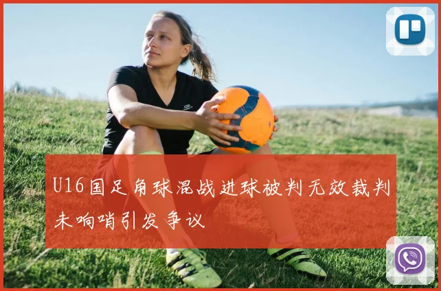 U16国足角球混战进球被判无效裁判未响哨引发争议