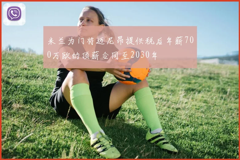 米兰为门将迈尼昂提供税后年薪700万欧的顶薪合同至2030年