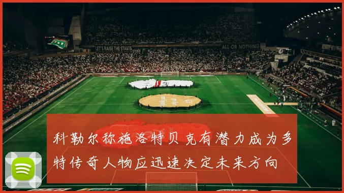 科勒尔称施洛特贝克有潜力成为多特传奇人物应迅速决定未来方向