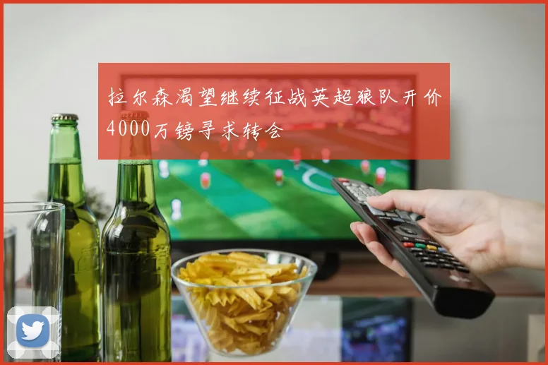 拉尔森渴望继续征战英超狼队开价4000万镑寻求转会