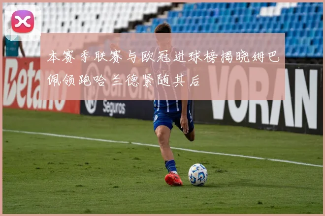 本赛季联赛与欧冠进球榜揭晓姆巴佩领跑哈兰德紧随其后