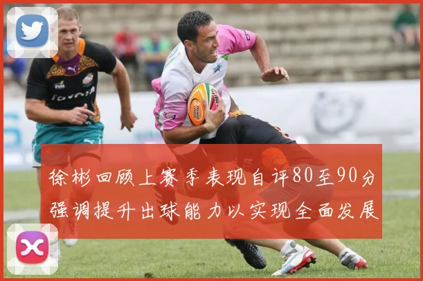 徐彬回顾上赛季表现自评80至90分强调提升出球能力以实现全面发展