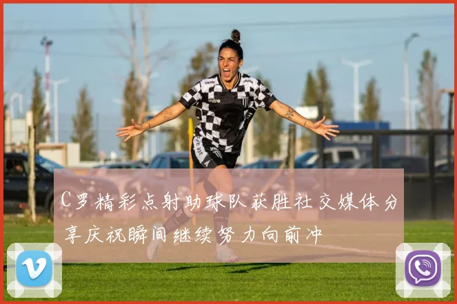 C罗精彩点射助球队获胜社交媒体分享庆祝瞬间继续努力向前冲