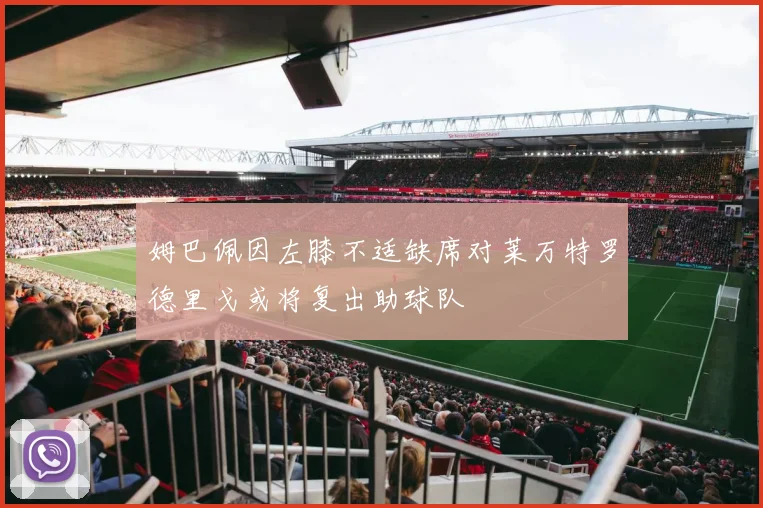 姆巴佩因左膝不适缺席对莱万特罗德里戈或将复出助球队