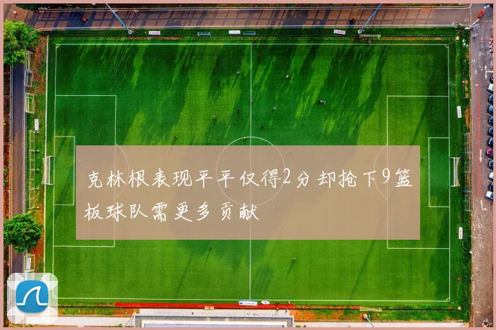 克林根表现平平仅得2分却抢下9篮板球队需更多贡献