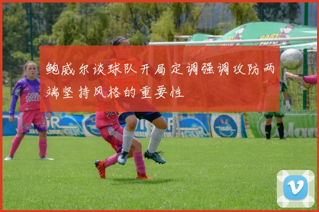 鲍威尔谈球队开局定调强调攻防两端坚持风格的重要性