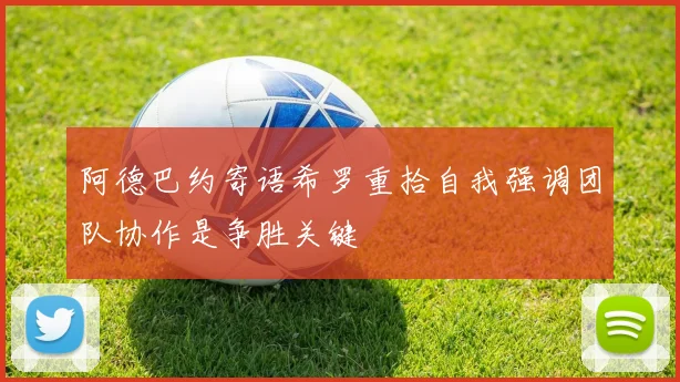 阿德巴约寄语希罗重拾自我强调团队协作是争胜关键