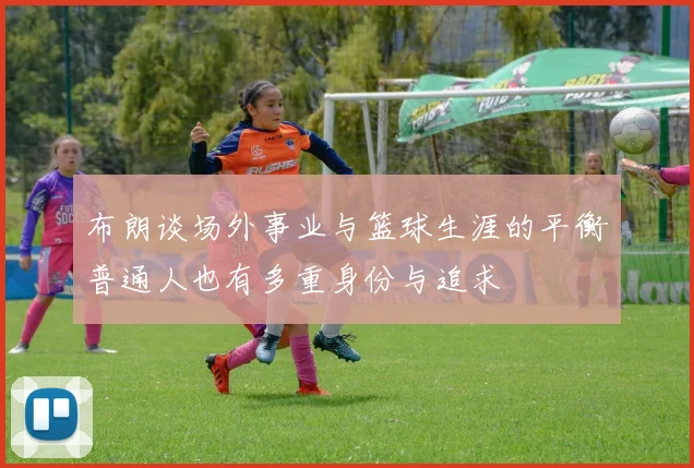 布朗谈场外事业与篮球生涯的平衡普通人也有多重身份与追求