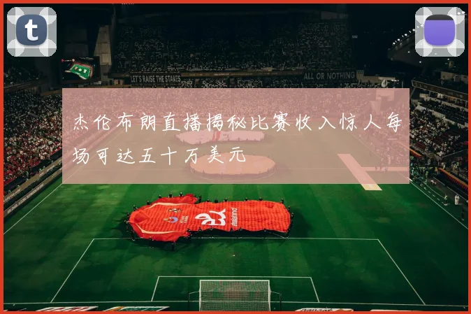 杰伦布朗直播揭秘比赛收入惊人每场可达五十万美元