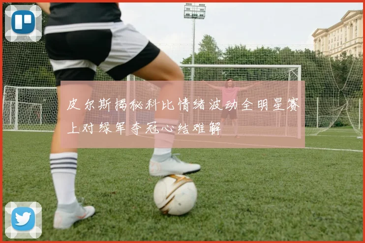 皮尔斯揭秘科比情绪波动全明星赛上对绿军夺冠心结难解