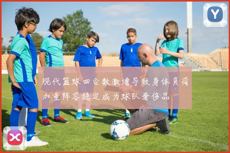 现代篮球回合数激增导致身体负荷加重阵容稳定成为球队奢侈品