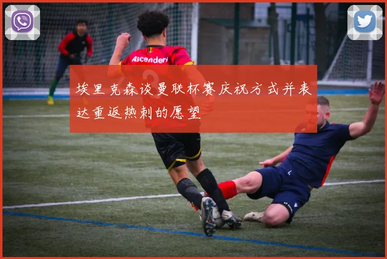 埃里克森谈曼联杯赛庆祝方式并表达重返热刺的愿望