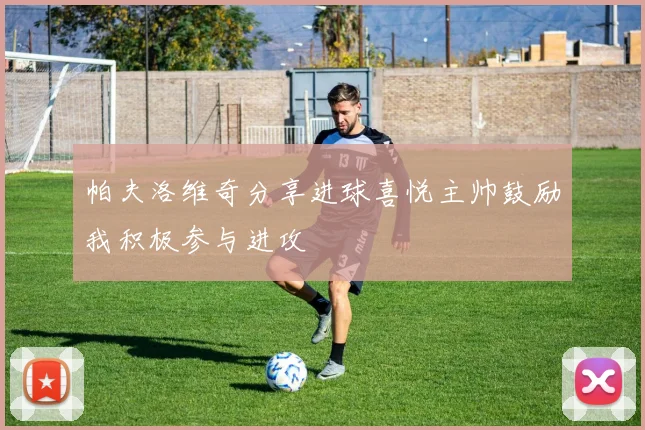 帕夫洛维奇分享进球喜悦主帅鼓励我积极参与进攻