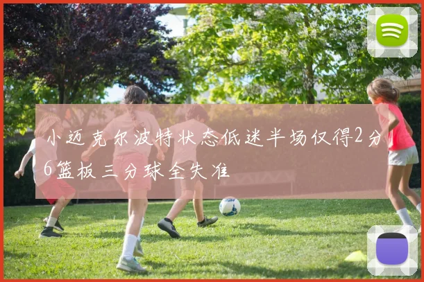 小迈克尔波特状态低迷半场仅得2分6篮板三分球全失准