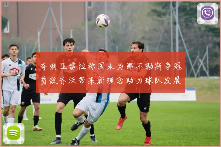 夸利亚雷拉称国米为那不勒斯争冠首敌齐沃带来新理念助力球队发展