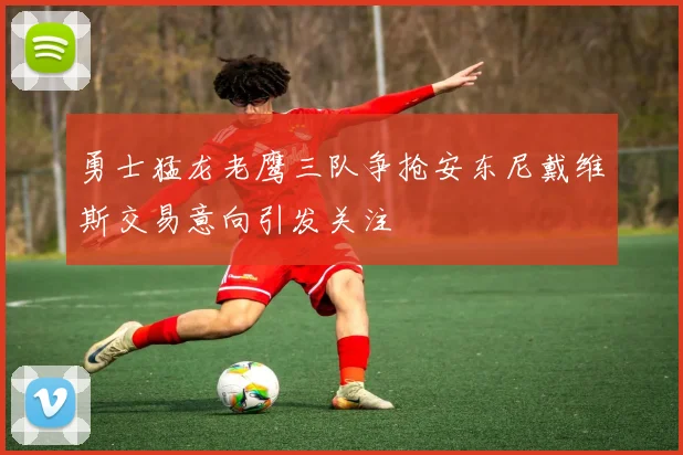 勇士猛龙老鹰三队争抢安东尼戴维斯交易意向引发关注